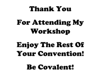 Thank You For Attending My Workshop Enjoy The Rest Of Your Convention! Be Covalent! 