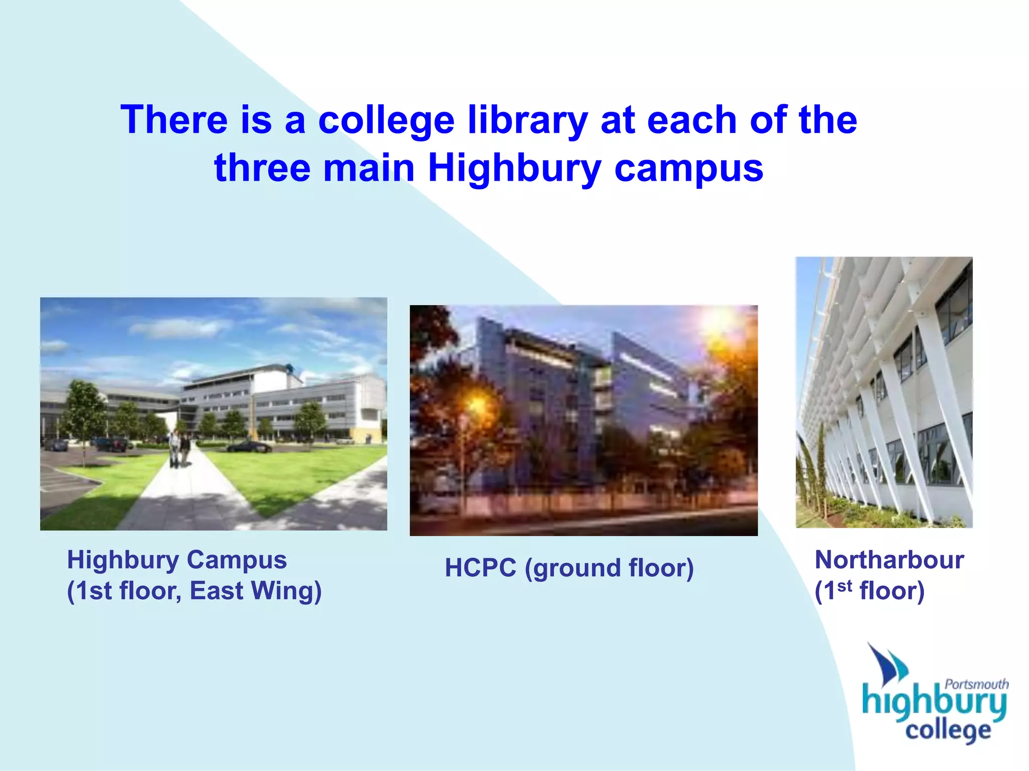 There is a college library at each of the
        three main Highbury campus




Highbury Campus          HCPC (ground floor)   Northarbour
(1st floor, East Wing)                         (1st floor)
 
