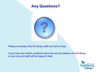 Any Questions?




Please remember that the library staff are here to help.

If you have any further questions about the service please visit the library
at your site and staff will be happy to help
 