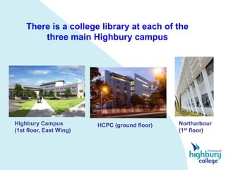 There is a college library at each of the
        three main Highbury campus




Highbury Campus          HCPC (ground floor)   Northarbour
(1st floor, East Wing)                         (1st floor)
 
