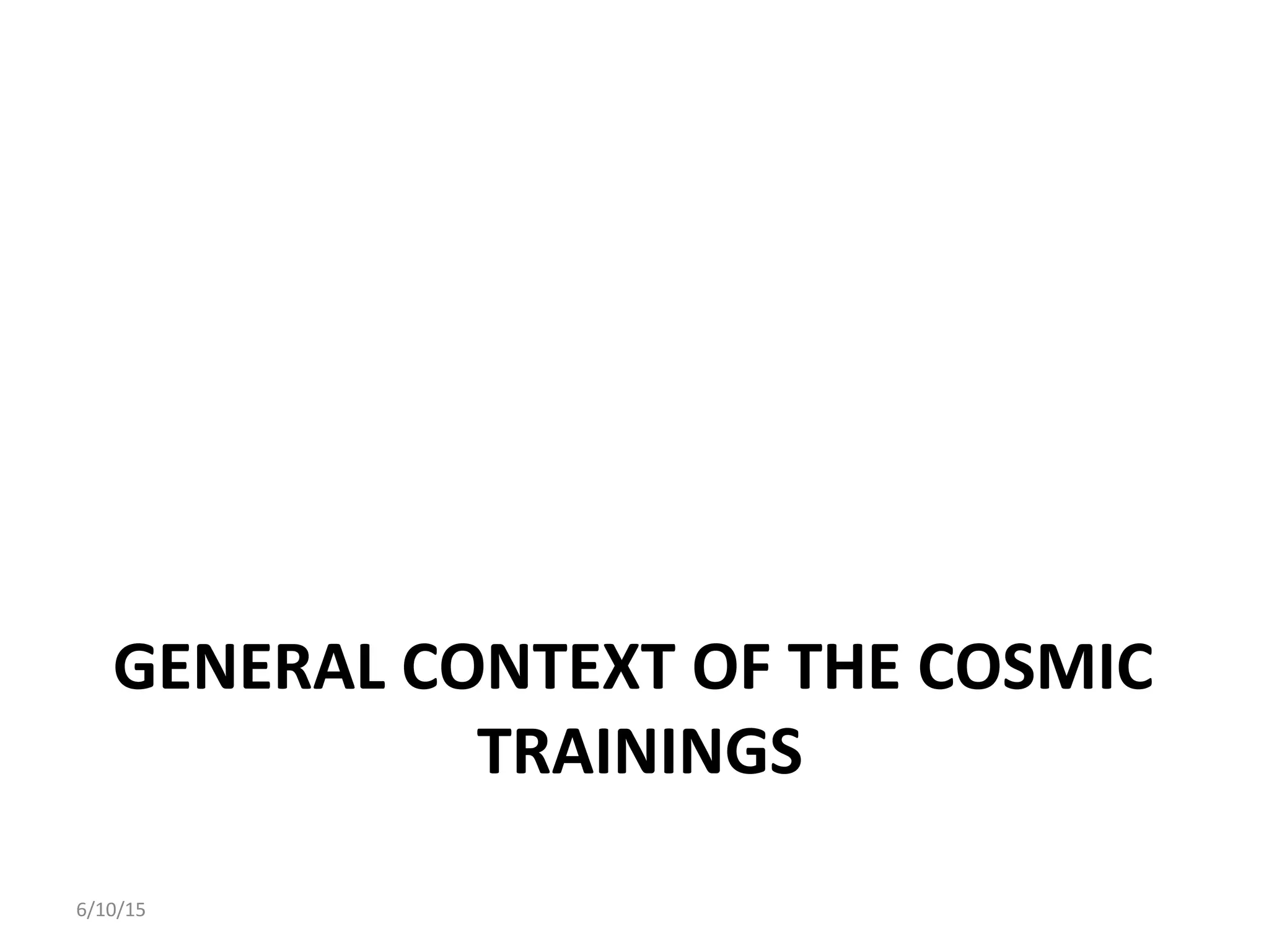 GENERAL	
  CONTEXT	
  OF	
  THE	
  COSMIC	
  
TRAININGS	
  
	
  
6/10/15	
  
 
