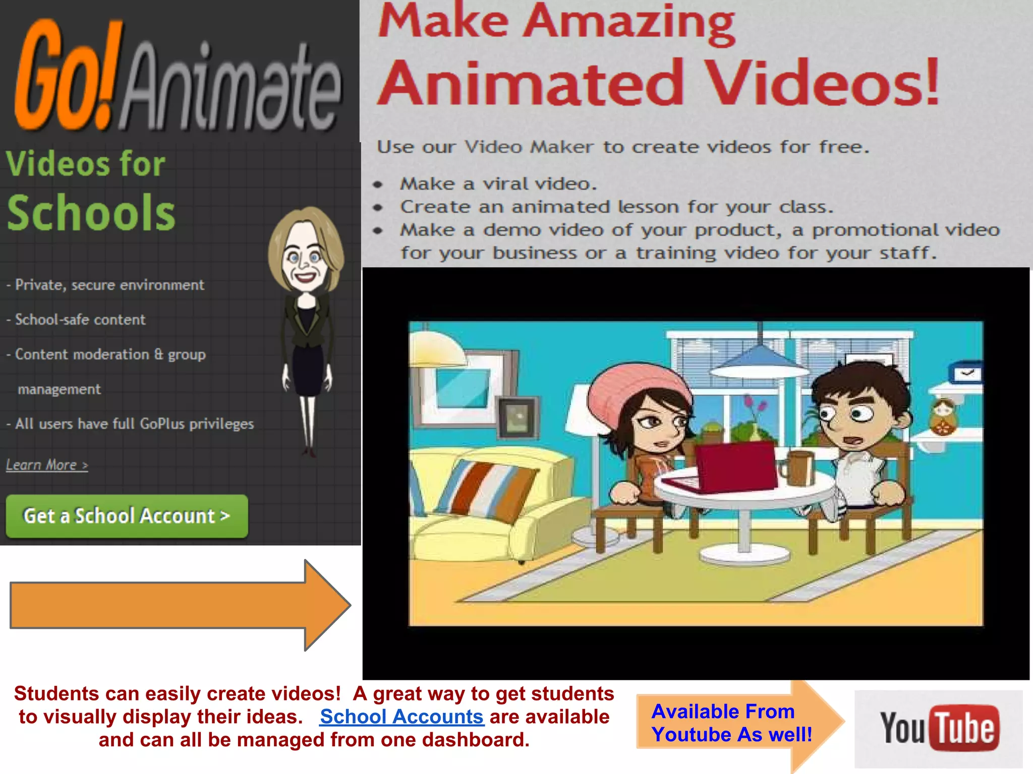 Students can easily create videos! A great way to get students
to visually display their ideas. School Accounts are available   Available From
         and can all be managed from one dashboard.              Youtube As well!
 