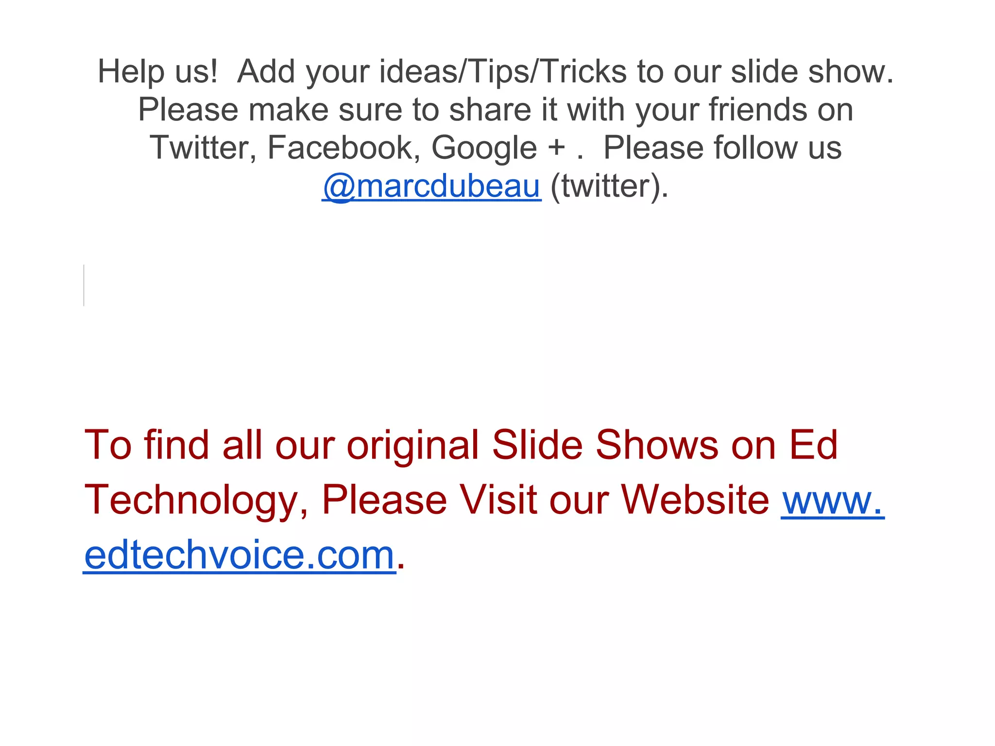 Help us! Add your ideas/Tips/Tricks to our slide show.
  Please make sure to share it with your friends on
   Twitter, Facebook, Google + . Please follow us
               @marcdubeau (twitter).




To find all our original Slide Shows on Ed
Technology, Please Visit our Website www.
edtechvoice.com.
 