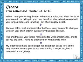 Cicero
From Letters and ‘Brutus’ 68–43 BC
When I read your writing, I seem to hear your voice, and when I write to
you, se...