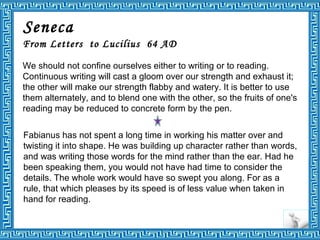 Seneca
From Letters to Lucilius 64 AD
We should not confine ourselves either to writing or to reading.
Continuous writing ...