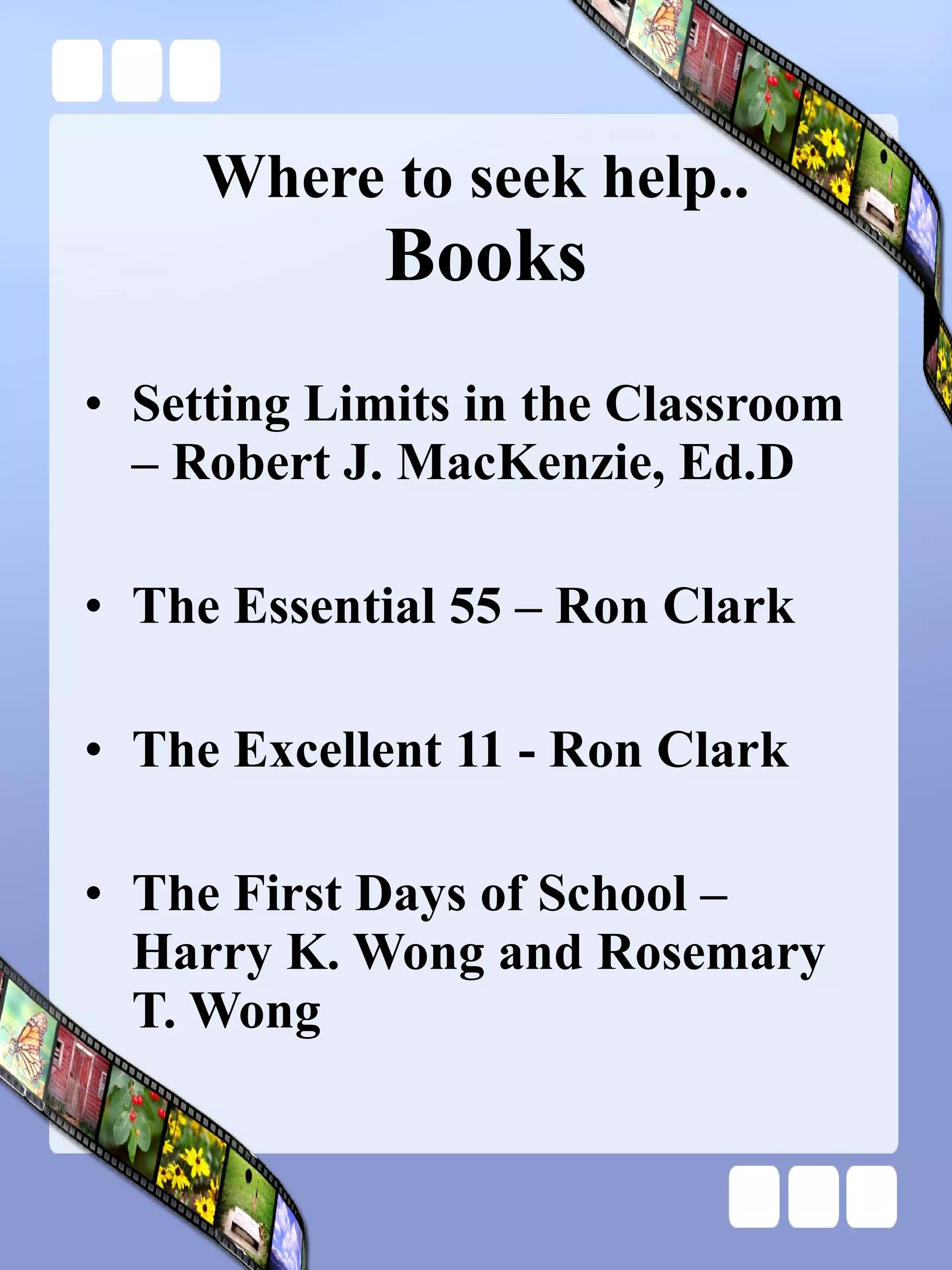 Where to seek help..  Books Setting Limits in the Classroom – Robert J. MacKenzie, Ed.D The Essential 55 – Ron Clark The Excellent 11 - Ron Clark The First Days of School – Harry K. Wong and Rosemary T. Wong 