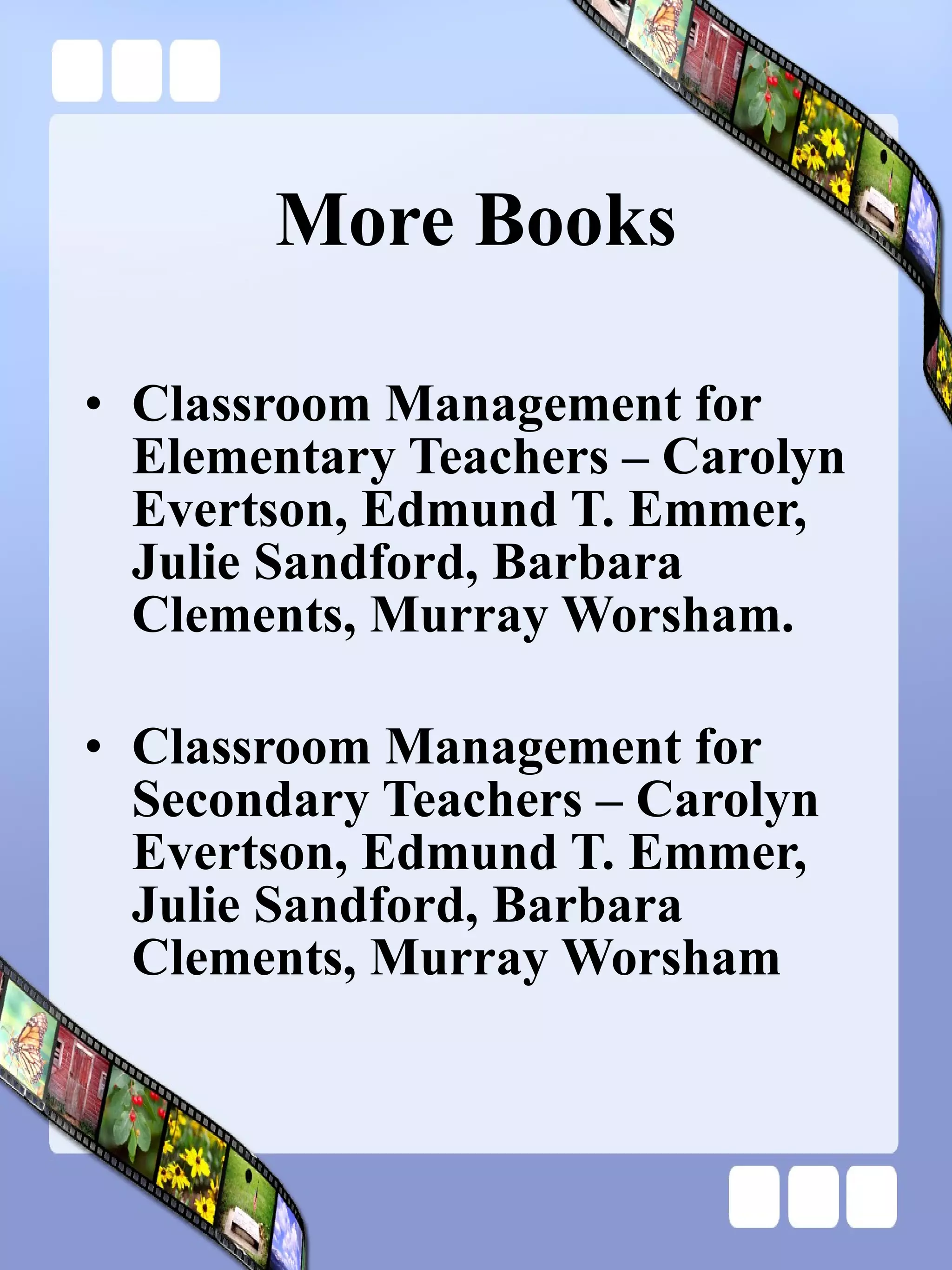More Books Classroom Management for Elementary Teachers – Carolyn Evertson, Edmund T. Emmer, Julie Sandford, Barbara Clements, Murray Worsham. Classroom Management for Secondary Teachers – Carolyn Evertson, Edmund T. Emmer, Julie Sandford, Barbara Clements, Murray Worsham 
