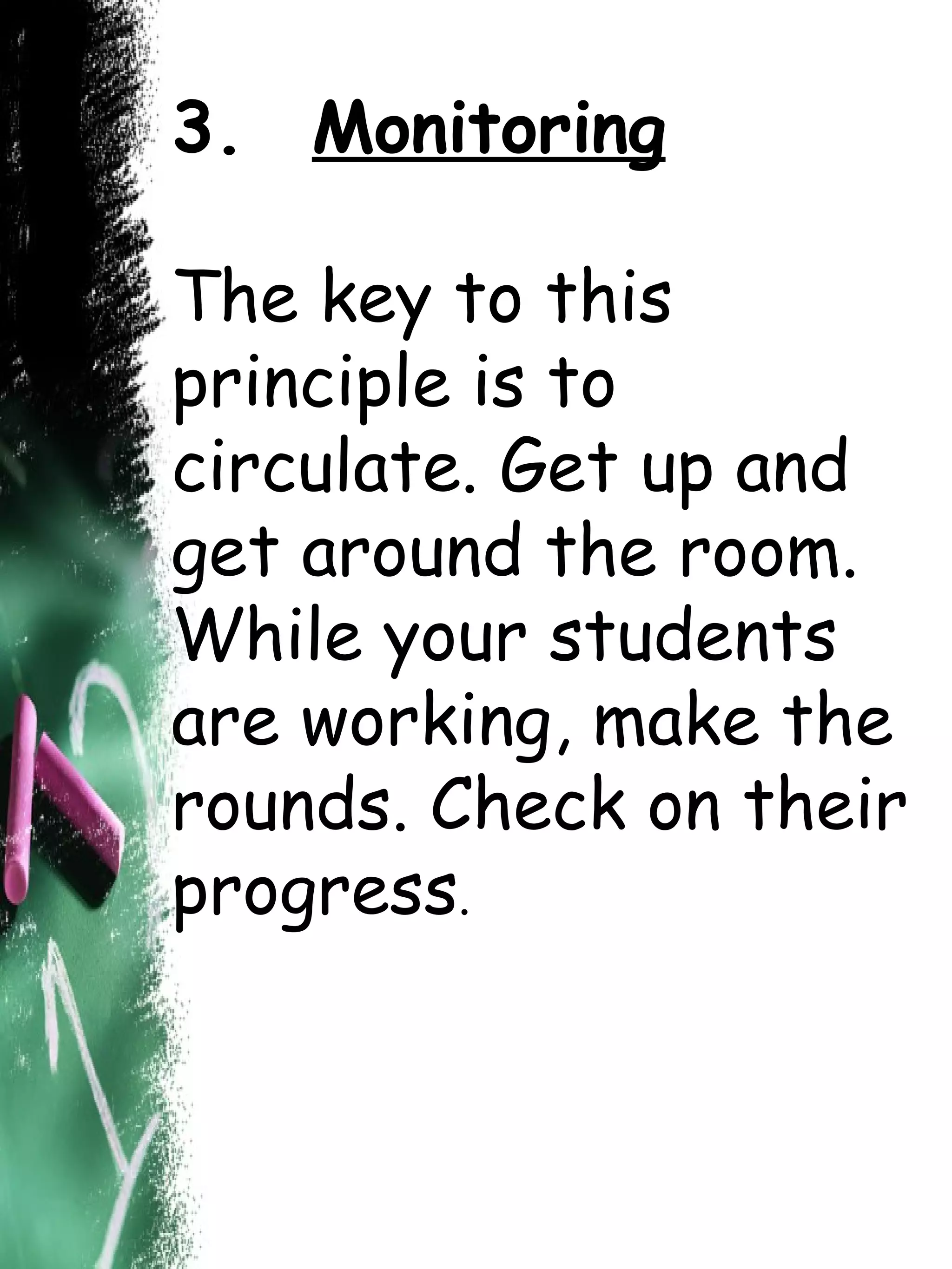 3.   Monitoring The key to this principle is to circulate. Get up and get around the room. While your students are working, make the rounds. Check on their progress .  