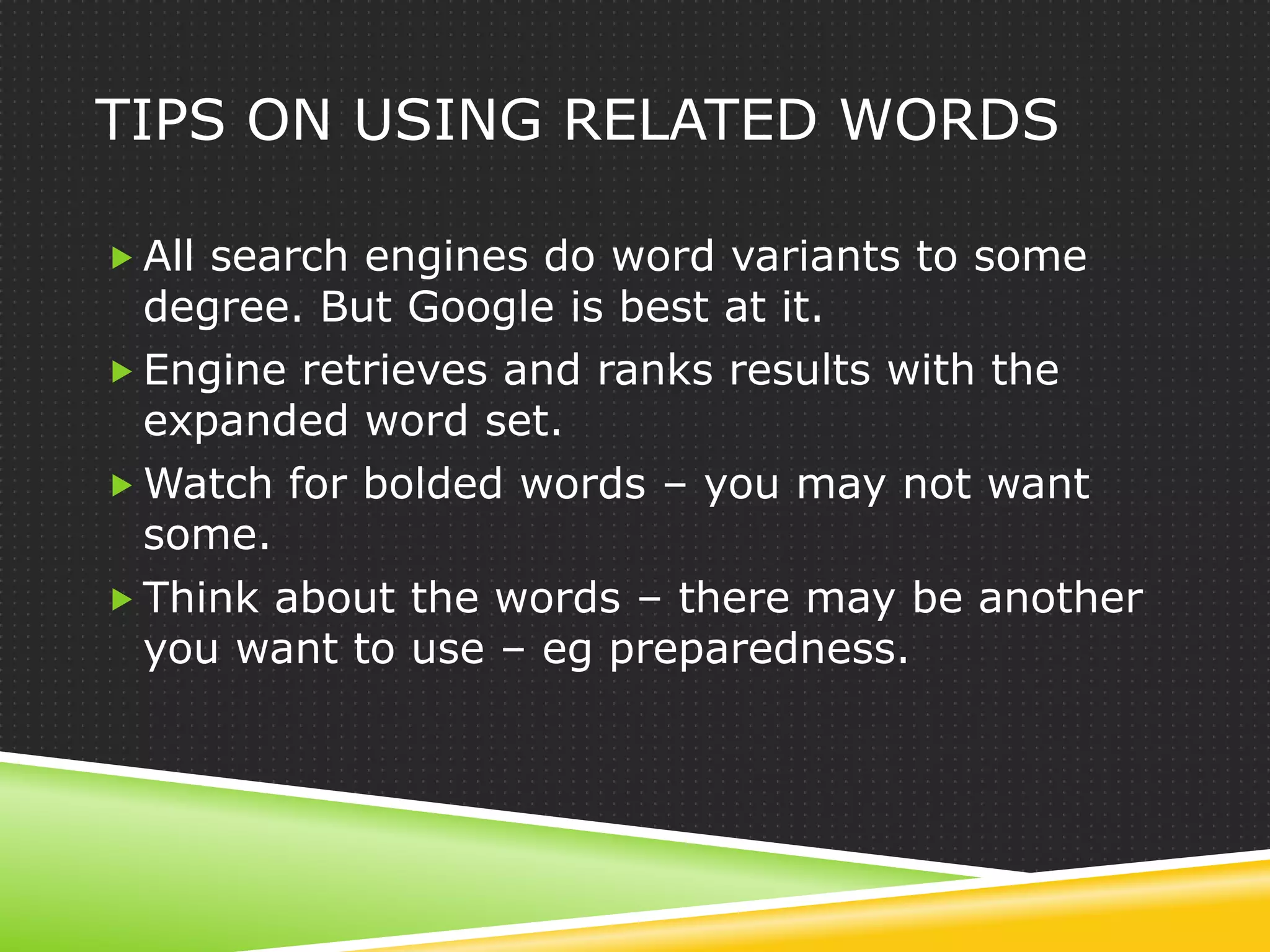 TIPS ON USING RELATED WORDS

 All search engines do word variants to some
  degree. But Google is best at it.
 Engine retrieves and ranks results with the
  expanded word set.
 Watch for bolded words – you may not want
  some.
 Think about the words – there may be another
  you want to use – eg preparedness.
 