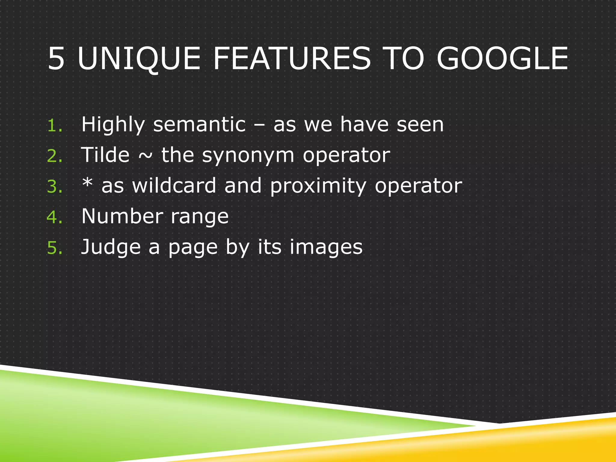 5 UNIQUE FEATURES TO GOOGLE

1. Highly semantic – as we have seen
2. Tilde ~ the synonym operator
3. * as wildcard and proximity operator
4. Number range
5. Judge a page by its images
 