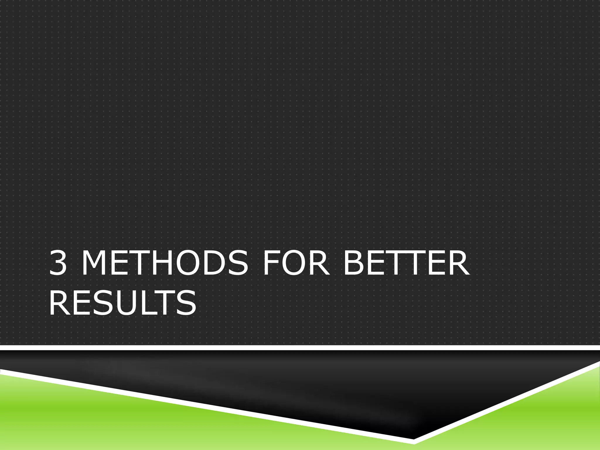 3 METHODS FOR BETTER
RESULTS
 