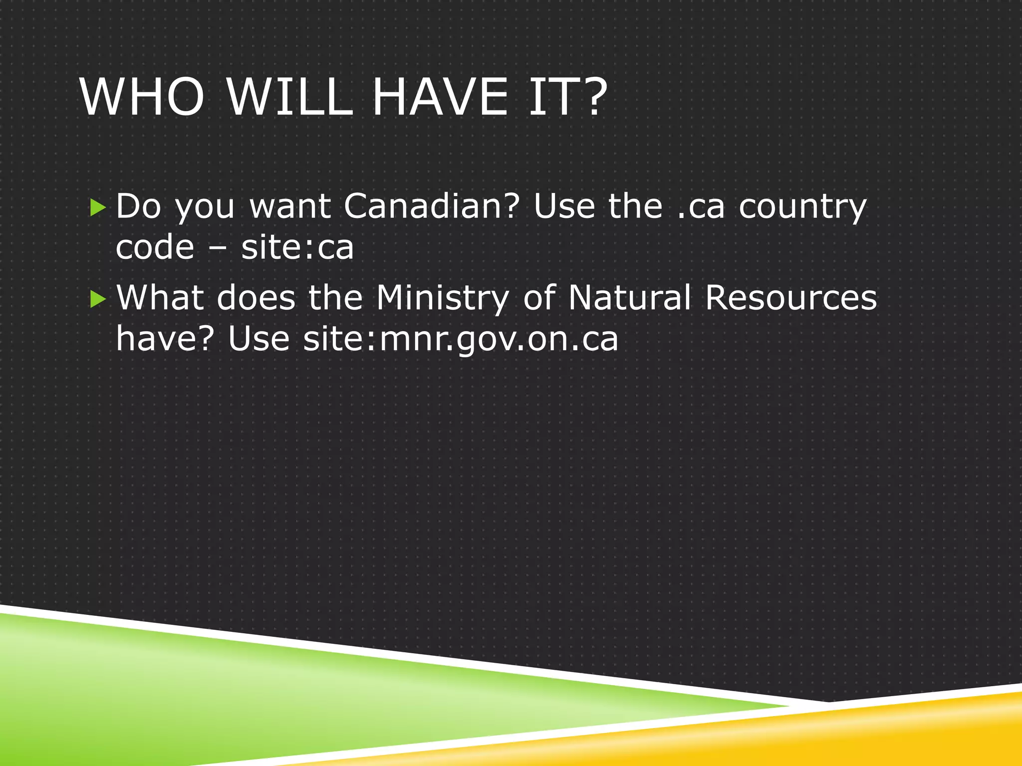 WHO WILL HAVE IT?

 Do you want Canadian? Use the .ca country
  code – site:ca
 What does the Ministry of Natural Resources
  have? Use site:mnr.gov.on.ca
 