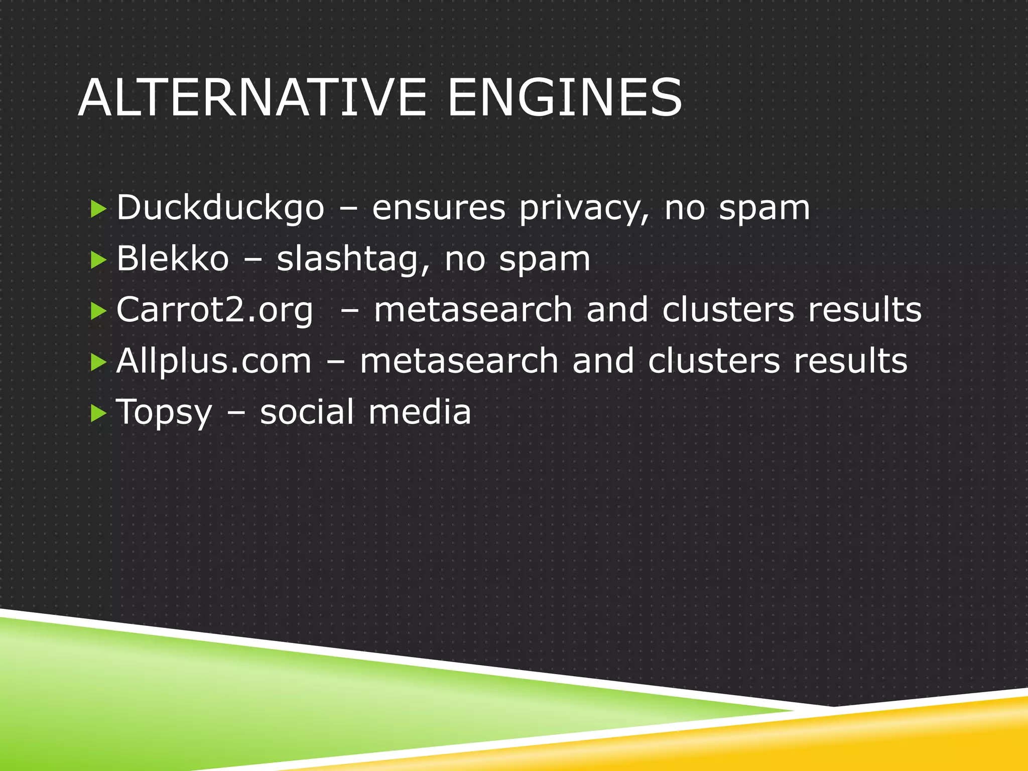 ALTERNATIVE ENGINES

 Duckduckgo – ensures privacy, no spam
 Blekko – slashtag, no spam
 Carrot2.org – metasearch and clusters results
 Allplus.com – metasearch and clusters results
 Topsy – social media
 