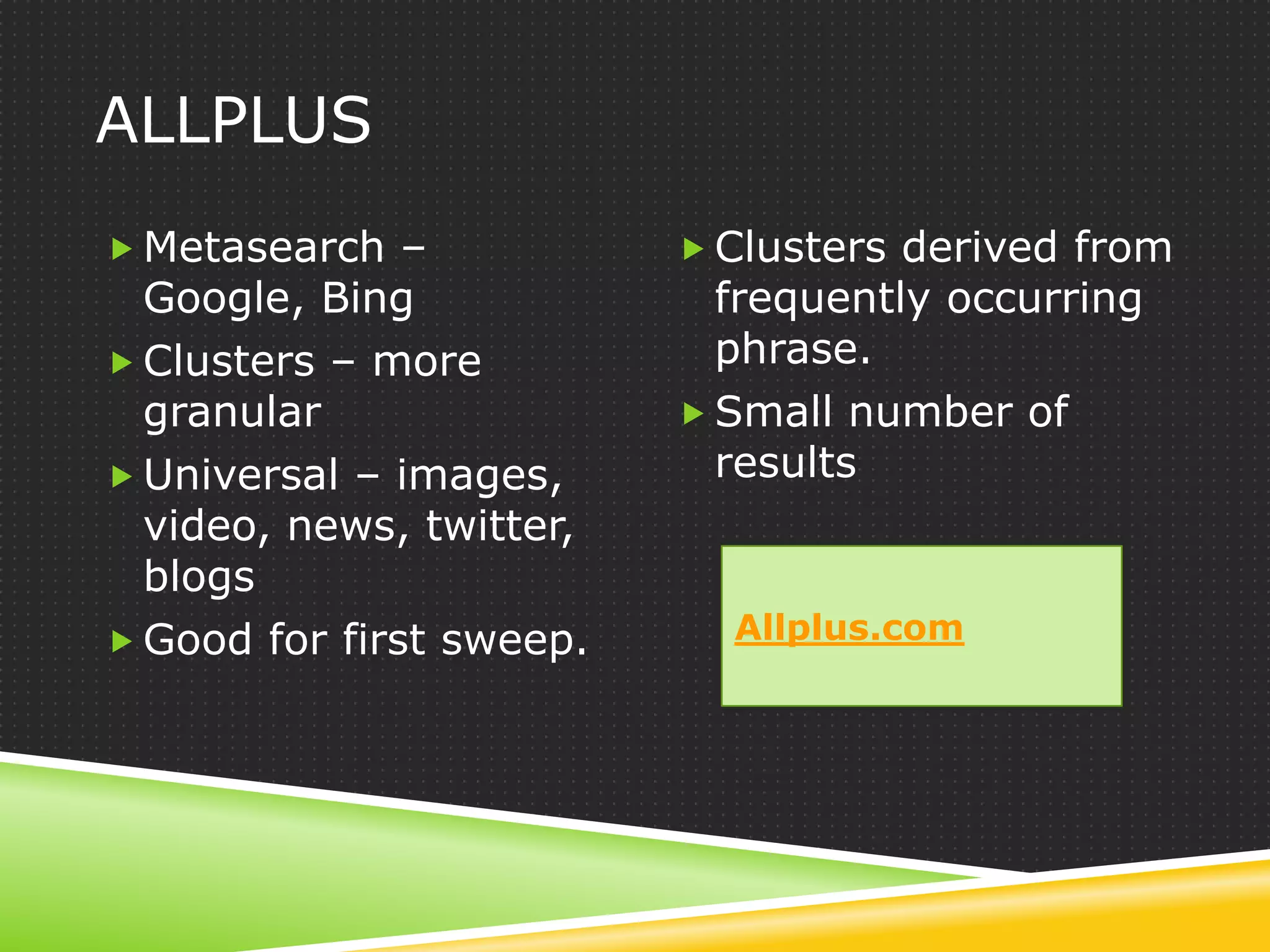 ALLPLUS
 Metasearch –             Clusters derived from
  Google, Bing              frequently occurring
 Clusters – more           phrase.
  granular                 Small number of
 Universal – images,       results
  video, news, twitter,
  blogs
 Good for first sweep.     Allplus.com
 