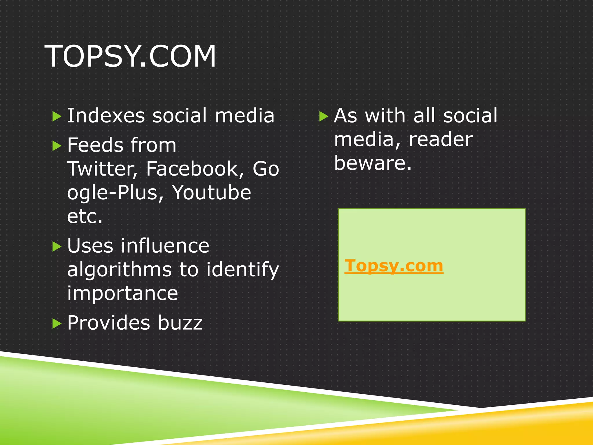 TOPSY.COM
 Indexes social media      As with all social
 Feeds from                media, reader
  Twitter, Facebook, Go     beware.
  ogle-Plus, Youtube
  etc.
 Uses influence
  algorithms to identify      Topsy.com
  importance
 Provides buzz
 