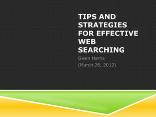 TIPS AND
STRATEGIES
FOR EFFECTIVE
WEB
SEARCHING
Gwen Harris
(March 26, 2012)
 