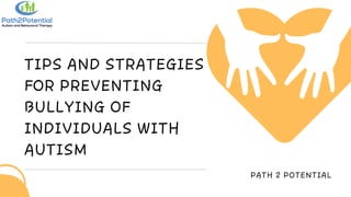TIPS AND STRATEGIES
FOR PREVENTING
BULLYING OF
INDIVIDUALS WITH
AUTISM
PATH 2 POTENTIAL
 