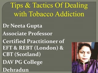 Dr Neeta Gupta
Associate Professor
Certified Practitioner of
EFT & REBT (London) &
CBT (Scotland)
DAV PG College
Dehradun
Tips & Tactics Of Dealing
with Tobacco Addiction
 