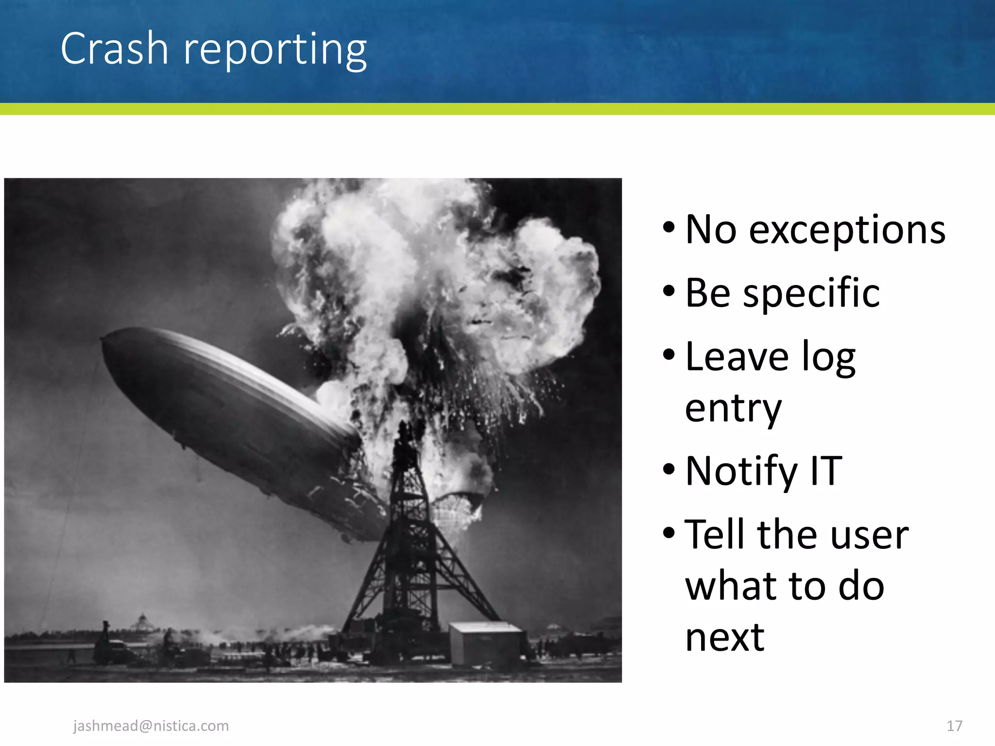 Crash reporting
• No	exceptions	
• Be	specific	
• Leave	log	
entry	
• Notify	IT	
• Tell	the	user	
what	to	do	
next
jashmead@nistica.com 17
 