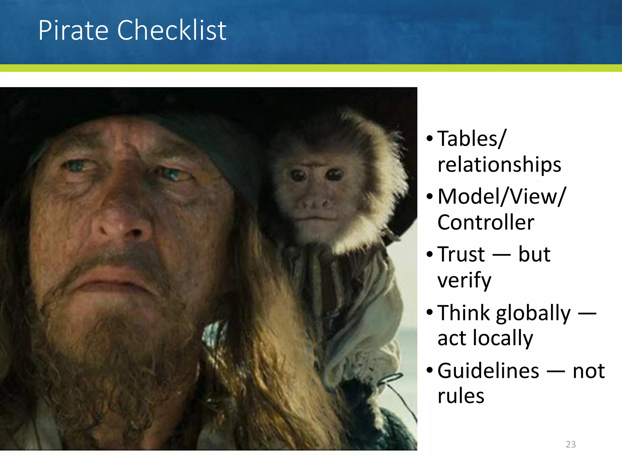 Pirate Checklist
23
•Tables/
relationships	
•Model/View/
Controller	
•Trust	—	but	
verify	
•Think	globally	—
act	locally	
•Guidelines	—	not	
rules
 