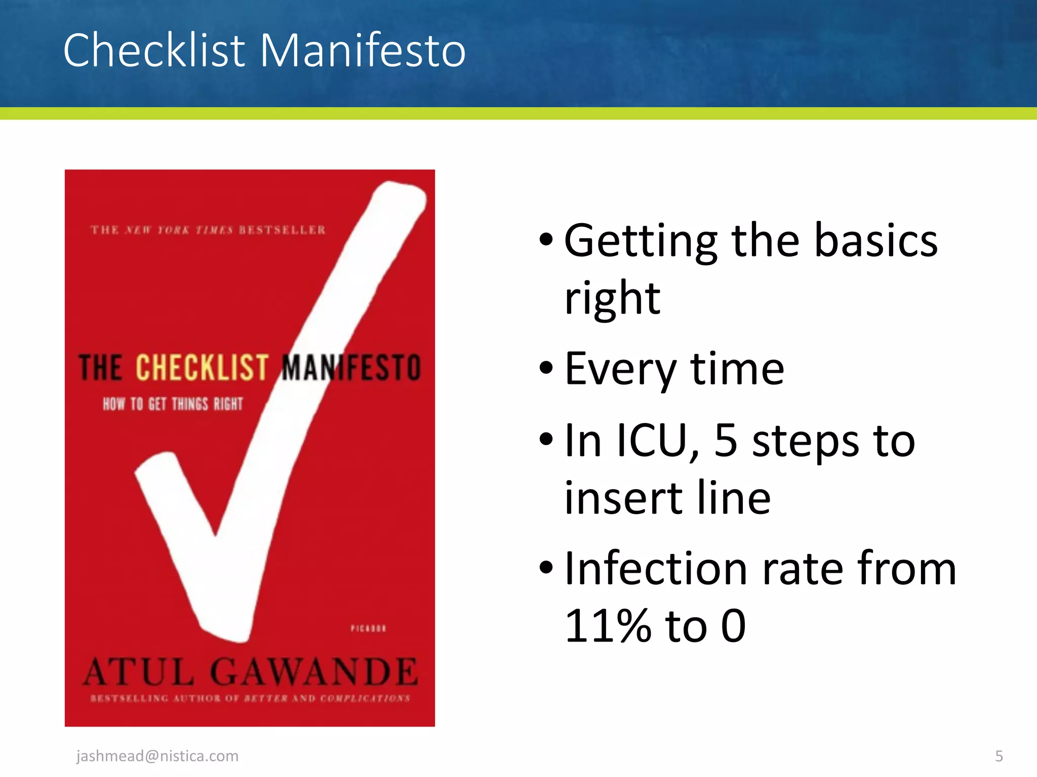 Checklist Manifesto
• Getting	the	basics	
right	
• Every	time	
• In	ICU,	5	steps	to	
insert	line	
• Infection	rate	from	
11%	to	0
jashmead@nistica.com 5
 