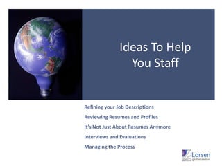 Ideas To HelpYou StaffRefining your Job DescriptionsReviewing Resumes and ProfilesIt’s Not Just About Resumes AnymoreInterviews and EvaluationsManaging the Process
