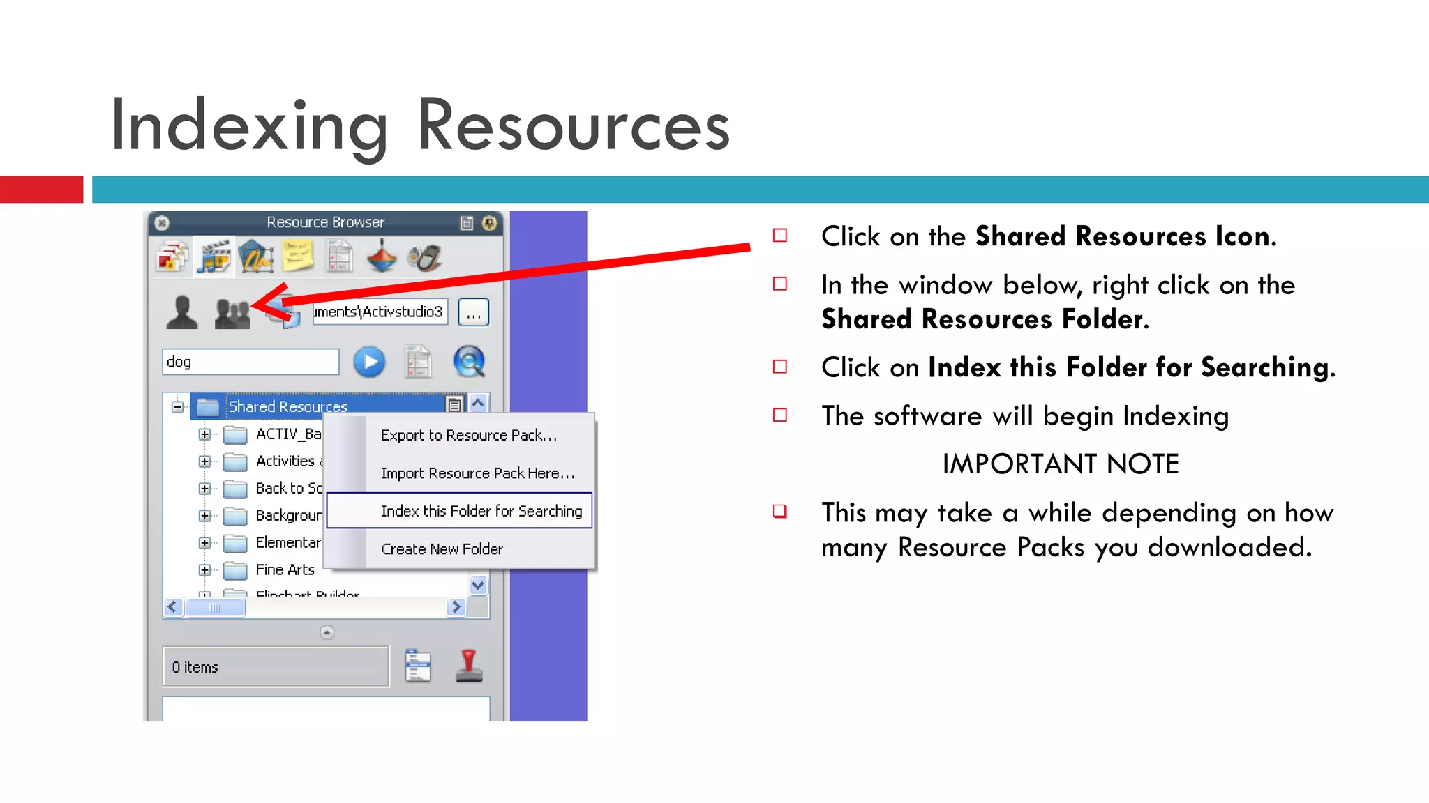 Indexing Resources Click on the  Shared Resources Icon . In the window below, right click on the  Shared Resources Folder .  Click on  Index this Folder for Searching . The software will begin Indexing IMPORTANT NOTE This may take a while depending on how many Resource Packs you downloaded.  