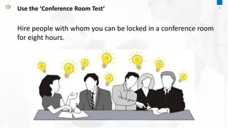 Hire people with whom you can be locked in a conference room
for eight hours.
Use the ‘Conference Room Test’ 21
 