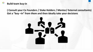 Build team buy-in
( Consult your Co Founders / Stake Holders / Mentor/ External consultants)
Get a “buy –in” from them and then ideally take your decisions
33
 