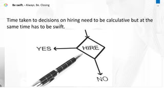Time taken to decisions on hiring need to be calculative but at the
same time has to be swift.
Be swift. - Always. Be. Closing 34
 
