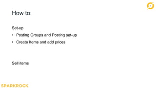14
How to:
Set-up
• Posting Groups and Posting set-up
• Create Items and add prices
Sell items
 