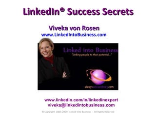 LinkedIn ® Success Secrets Viveka von Rosen www.LinkedIntoBusiness.com 970-212-4711 © Copyright  2003-2009– Linked Into Business  -  All Rights Reserved www.linkedin.com/in/linkedinexpert [email_address] 