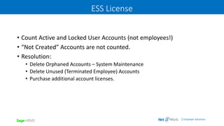 | Employer Solutions
ESS License
• Count Active and Locked User Accounts (not employees!)
• “Not Created” Accounts are not counted.
• Resolution:
• Delete Orphaned Accounts – System Maintenance
• Delete Unused (Terminated Employee) Accounts
• Purchase additional account licenses.
 