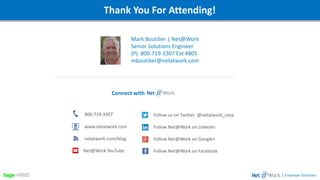 Webinar DetailsThank You For Attending!
Mark Boutilier | Net@Work
Senior Solutions Engineer
(P) 800-719-3307 Ext 4805
mboutilier@netatwork.com
| Employer Solutions
800-719-3307
www.netatwork.com
netatwork.com/blog
Net@Work YouTube
Follow us on Twitter: @netatwork_corp
Follow Net@Work on LinkedIn
Follow Net@Work on Google+
Follow Net@Work on Facebook
Connect with
 
