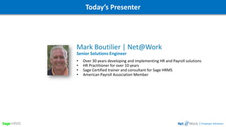 Webinar DetailsToday’s Presenter
Mark Boutilier | Net@Work
Senior Solutions Engineer
• Over 30 years developing and implementing HR and Payroll solutions
• HR Practitioner for over 10 years
• Sage Certified trainer and consultant for Sage HRMS
• American Payroll Association Member
| Employer Solutions
 