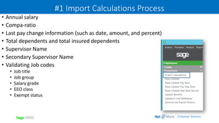 | Employer Solutions
#1 Import Calculations Process
• Annual salary
• Compa-ratio
• Last pay change information (such as date, amount, and percent)
• Total dependents and total insured dependents
• Supervisor Name
• Secondary Supervisor Name
• Validating Job codes
• Job title
• Job group
• Salary grade
• EEO class
• Exempt status
 