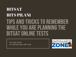 TIPS AND TRICKS TO REMEMBER
WHILE YOU ARE PLANNING THE
BITSAT ONLINE TESTS
T I P S A N D T R I C K S
B Y E N T R A N C E Z O N E . C O M T E A M
BITSAT
BITS PILANI
 