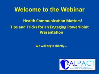 Welcome to the Webinar
	
  Health	
  Communica/on	
  Ma1ers!	
  
Tips	
  and	
  Tricks	
  for	
  an	
  Engaging	
  PowerPoint	
  
Presenta/on	
  	
  
We	
  will	
  begin	
  shortly…	
  
 