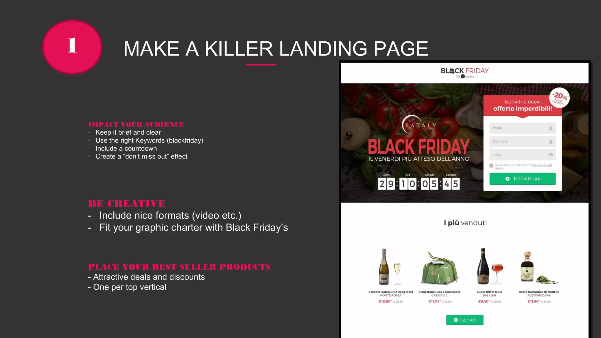 MAKE A KILLER LANDING PAGE1
IMPACT YOUR AUDIENCE
- Keep it brief and clear
- Use the right Keywords (blackfriday)
- Include a countdown
- Create a “don’t miss out” effect
PLACE YOUR BEST SELLER PRODUCTS
- Attractive deals and discounts
- One per top vertical
BE CREATIVE
- Include nice formats (video etc.)
- Fit your graphic charter with Black Friday’s
 