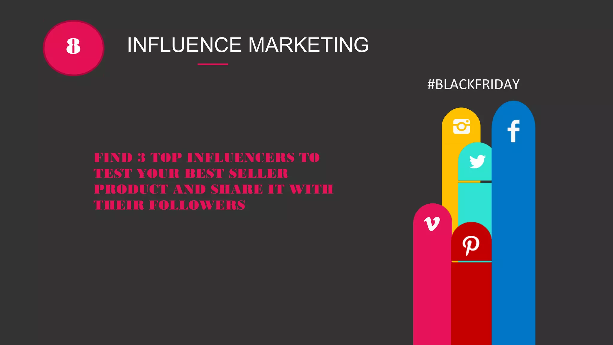 INFLUENCE MARKETING8
FIND 3 TOP INFLUENCERS TO
TEST YOUR BEST SELLER
PRODUCT AND SHARE IT WITH
THEIR FOLLOWERS
#BLACKFRIDAY
 