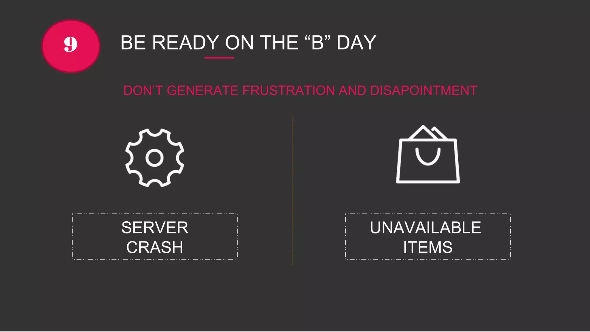 BE READY ON THE “B” DAY9
UNAVAILABLE
ITEMS
SERVER
CRASH
DON’T GENERATE FRUSTRATION AND DISAPOINTMENT
 