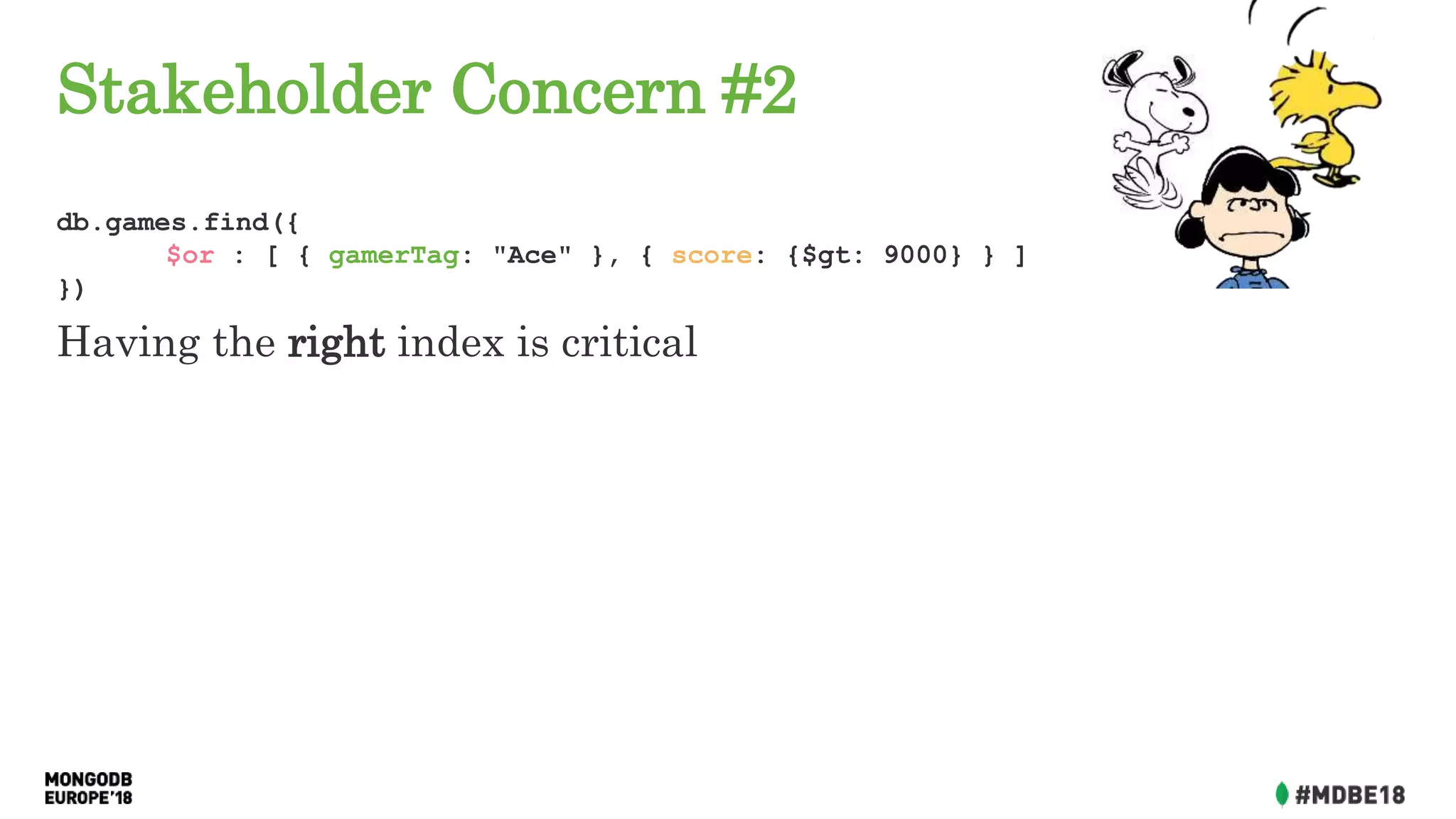 Stakeholder Concern #2
db.games.find({
$or : [ { gamerTag: "Ace" }, { score: {$gt: 9000} } ]
})
Having the right index is critical
 