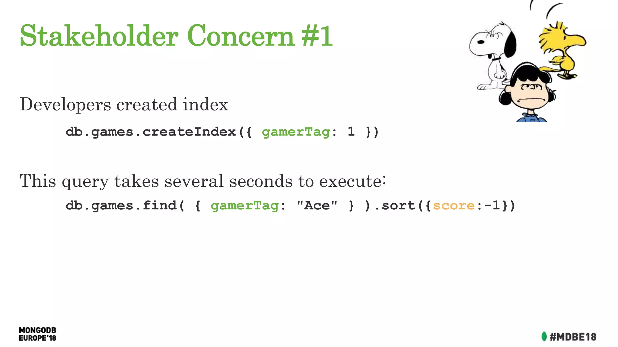 Stakeholder Concern #1
Developers created index
db.games.createIndex({ gamerTag: 1 })
This query takes several seconds to execute:
db.games.find( { gamerTag: "Ace" } ).sort({score:-1})
 