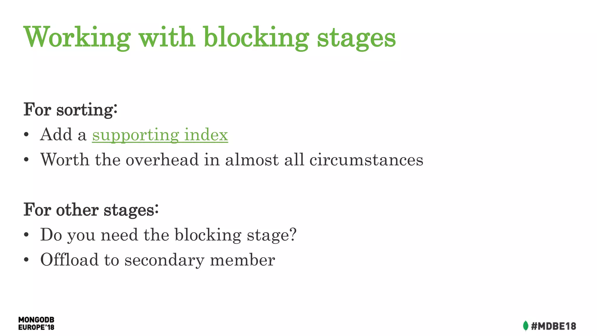 Working with blocking stages
For sorting:
• Add a supporting index
• Worth the overhead in almost all circumstances
For other stages:
• Do you need the blocking stage?
• Offload to secondary member
 