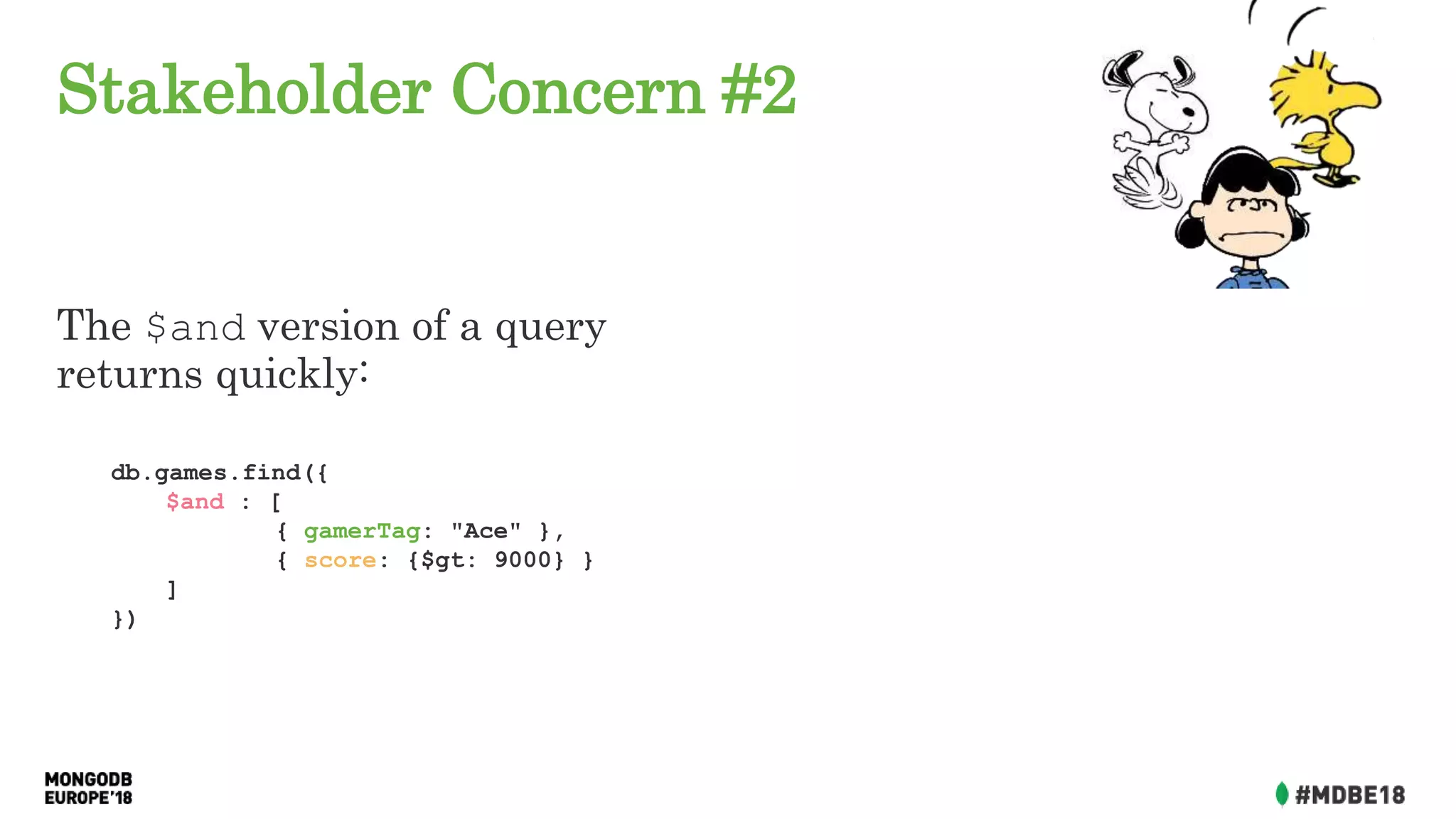 Stakeholder Concern #2
The $and version of a query
returns quickly:
db.games.find({
$and : [
{ gamerTag: "Ace" },
{ score: {$gt: 9000} }
]
})
 