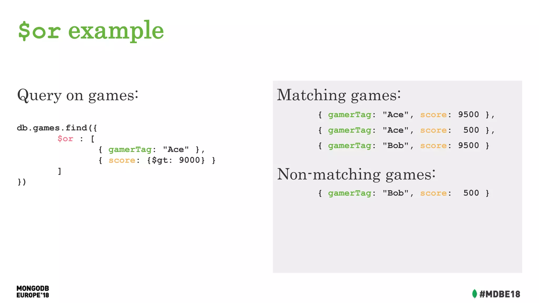 $or example
Query on games:
db.games.find({
$or : [
{ gamerTag: "Ace" },
{ score: {$gt: 9000} }
]
})
Matching games:
{ gamerTag: "Ace", score: 9500 },
{ gamerTag: "Ace", score: 500 },
{ gamerTag: "Bob", score: 9500 }
Non-matching games:
{ gamerTag: "Bob", score: 500 }
 