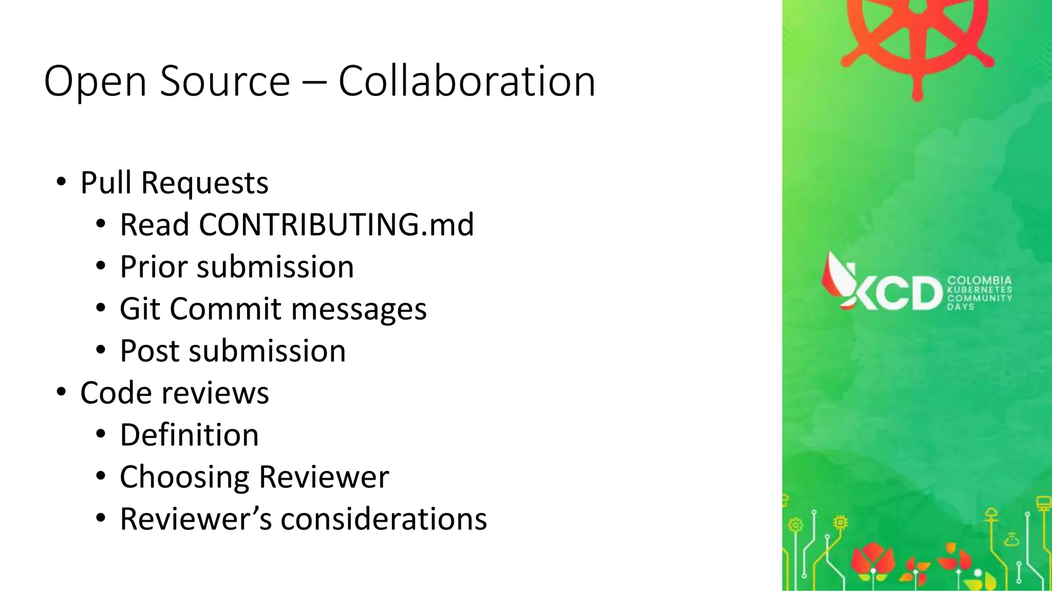 • Pull Requests
• Read CONTRIBUTING.md
• Prior submission
• Git Commit messages
• Post submission
• Code reviews
• Definition
• Choosing Reviewer
• Reviewer’s considerations
Open Source – Collaboration
 
