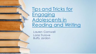 Tips and Tricks for 
Engaging 
Adolescents in 
Reading and Writing 
Lauren Cornwell 
Lona Trulove 
Buffy Jordan 
 