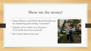 Show me the money!
• Library Director and Library Board President are
the fundraising/grant writing “committee”
• Together...