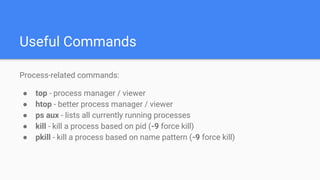 Useful Commands
Process-related commands:
● top - process manager / viewer
● htop - better process manager / viewer
● ps aux - lists all currently running processes
● kill - kill a process based on pid (-9 force kill)
● pkill - kill a process based on name pattern (-9 force kill)
 